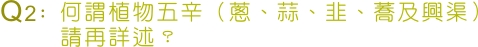 Q2：何謂植物五辛(蔥、蒜、韭、蕎及興渠請再詳述？)