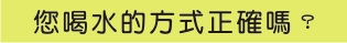 您的喝水方式正確嗎？