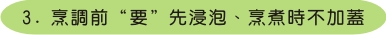 3.烹調前"要"先浸泡、烹煮時不加蓋