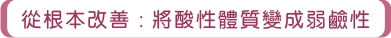 從根本改善:將酸性體質變成弱鹼性 從根本改善:將酸性體質變成弱鹼性
