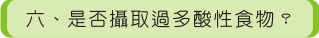 六、是否攝取過多酸性食物？