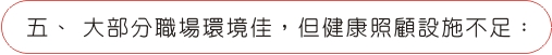 五、大部分職場環境佳，但健康照顧設施不足：