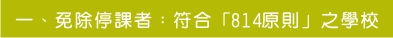 一、免除停課者：符合「814原則」之學校