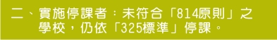 二、實施停課者：未符合「814原則」之學校，仍依「325標準」停課。